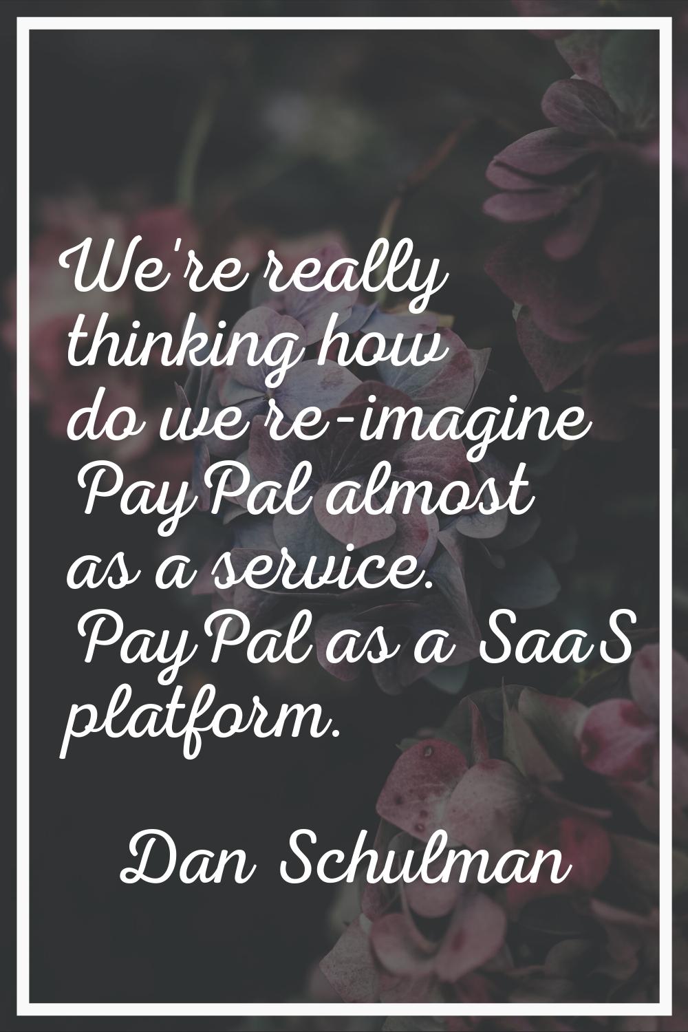 We're really thinking how do we re-imagine PayPal almost as a service. PayPal as a SaaS platform.