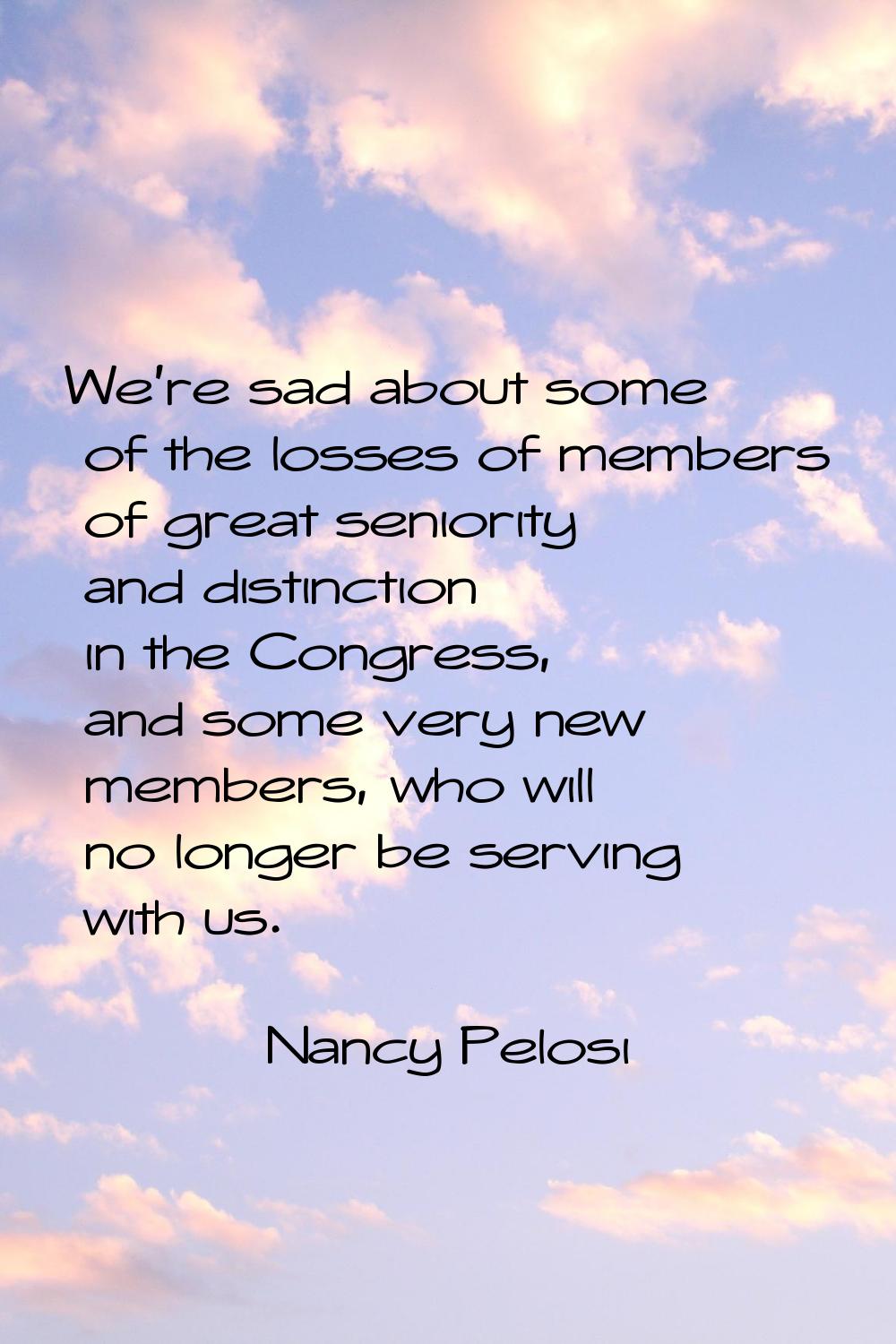 We're sad about some of the losses of members of great seniority and distinction in the Congress, a