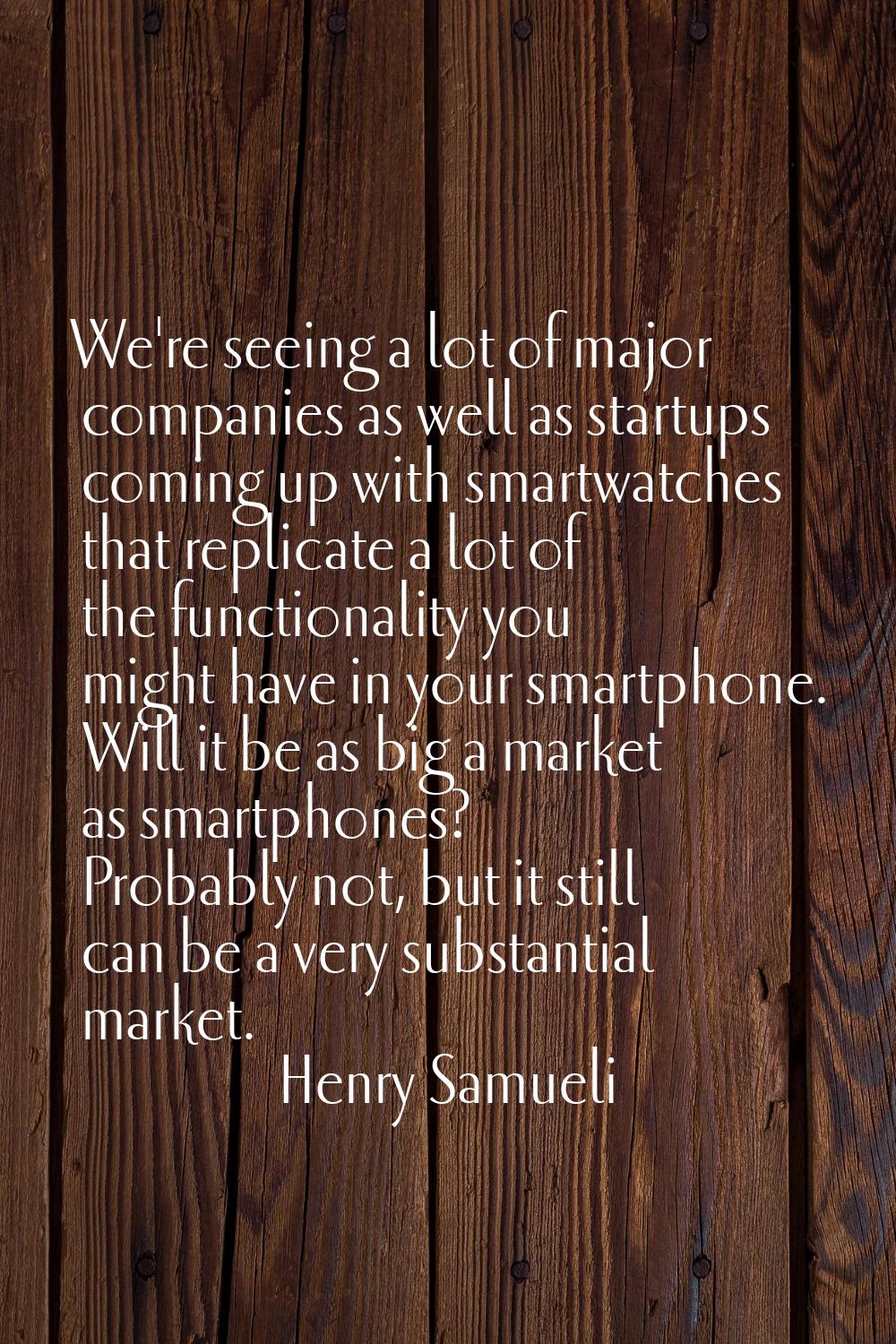 We're seeing a lot of major companies as well as startups coming up with smartwatches that replicat