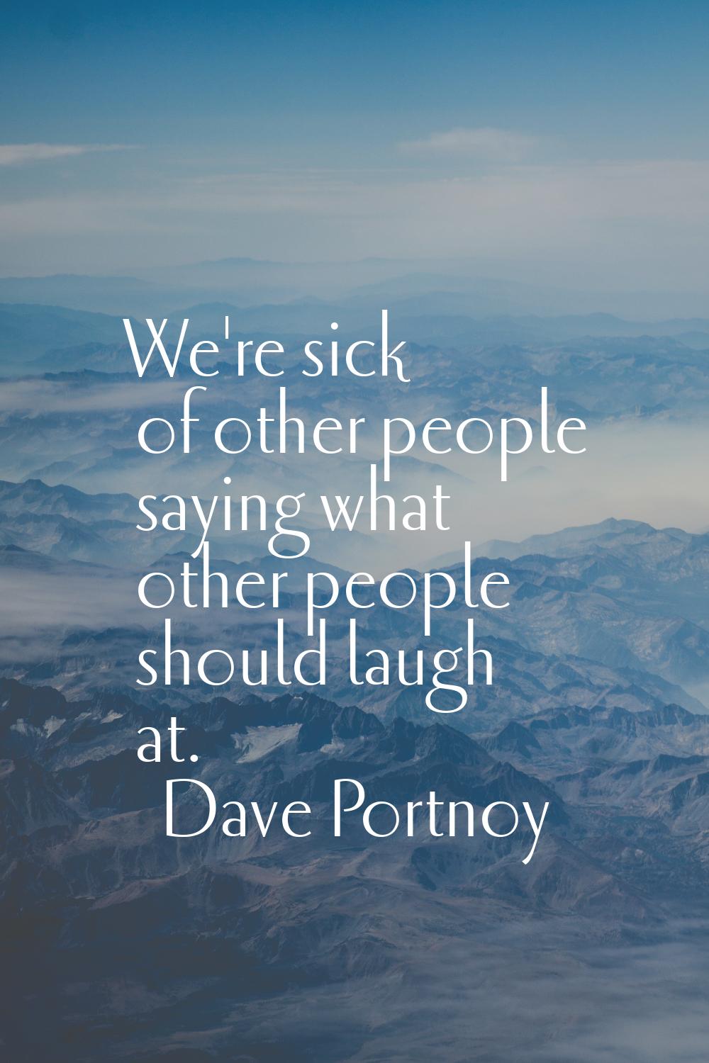 We're sick of other people saying what other people should laugh at.