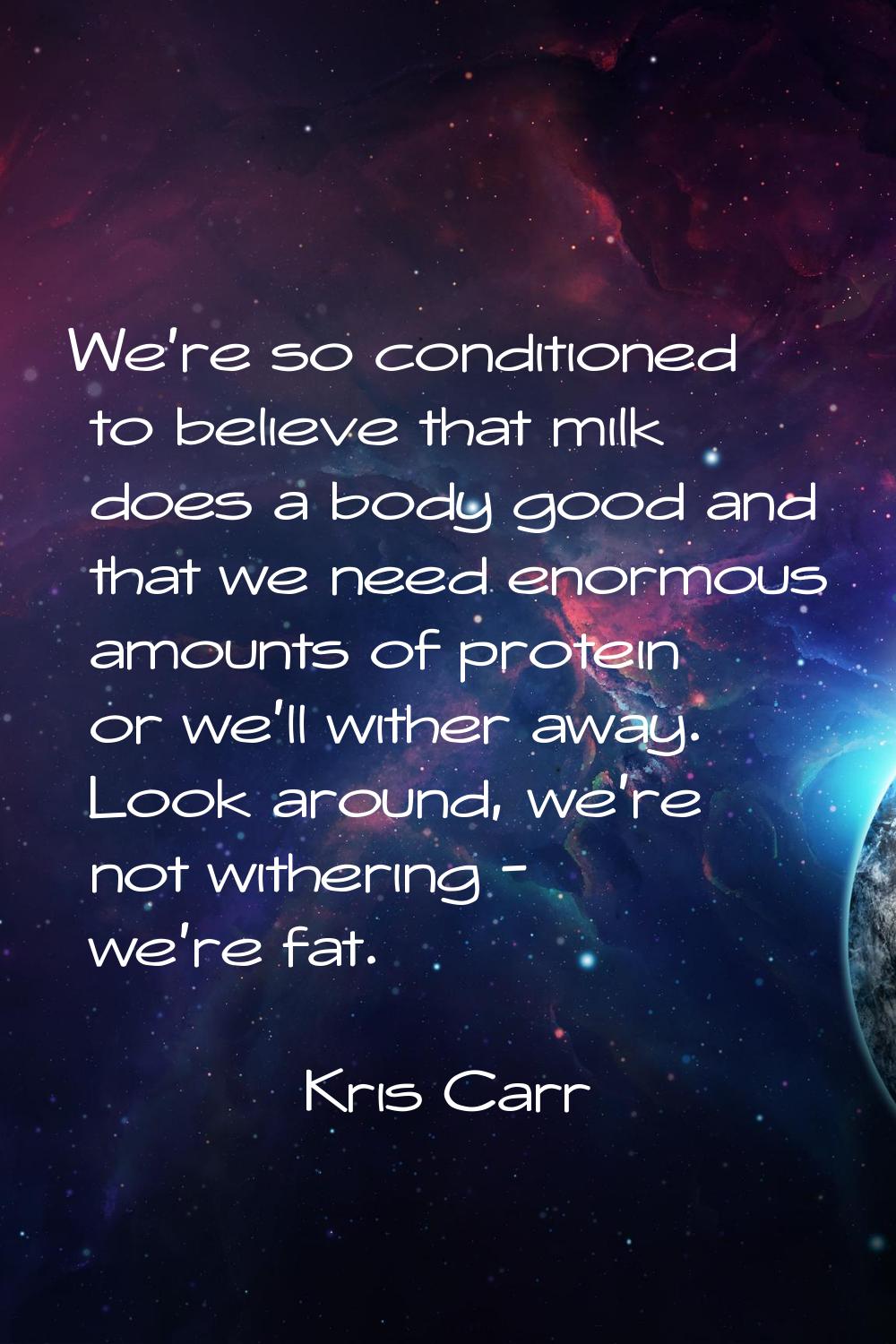 We're so conditioned to believe that milk does a body good and that we need enormous amounts of pro