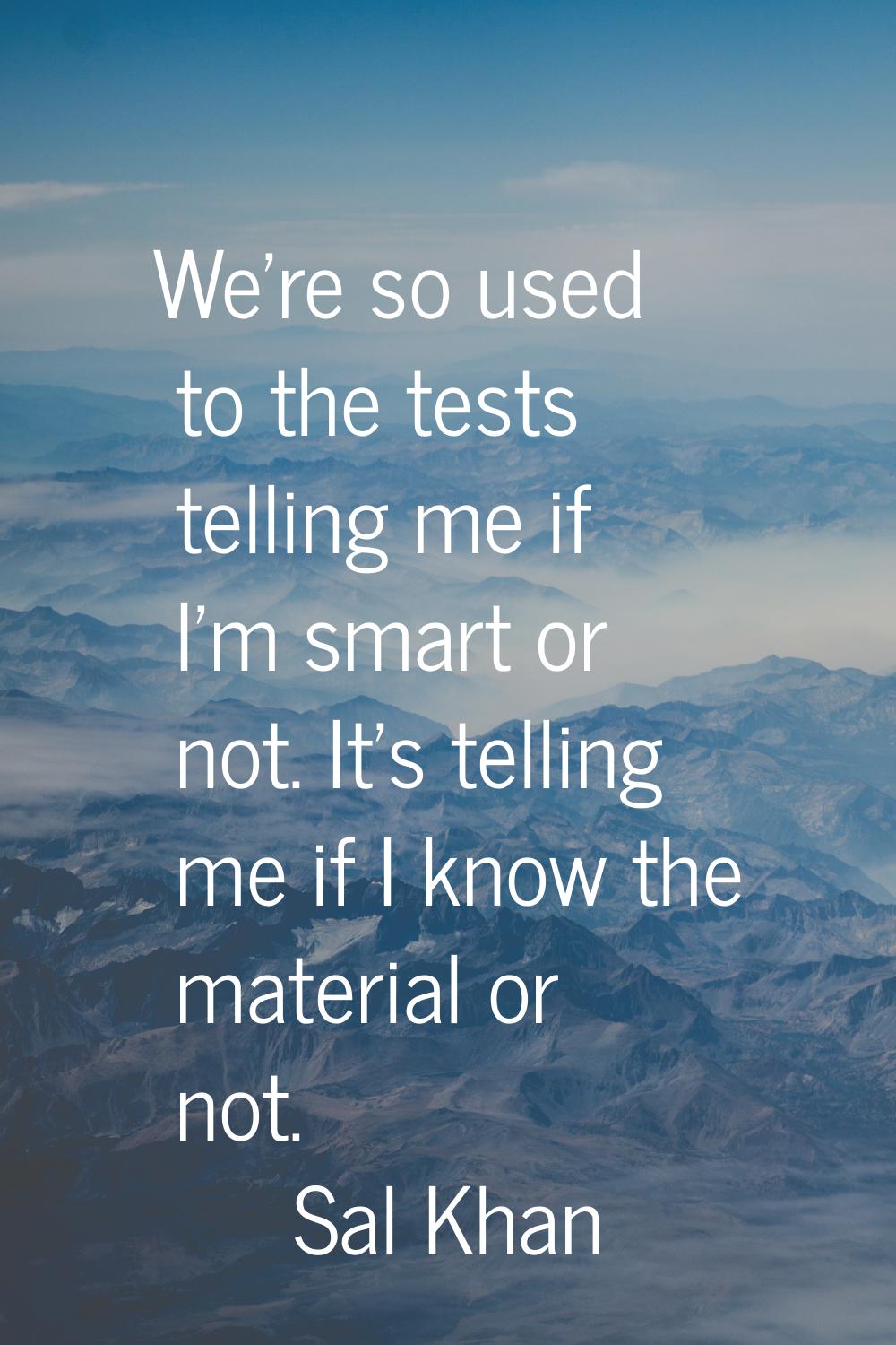 We're so used to the tests telling me if I'm smart or not. It's telling me if I know the material o