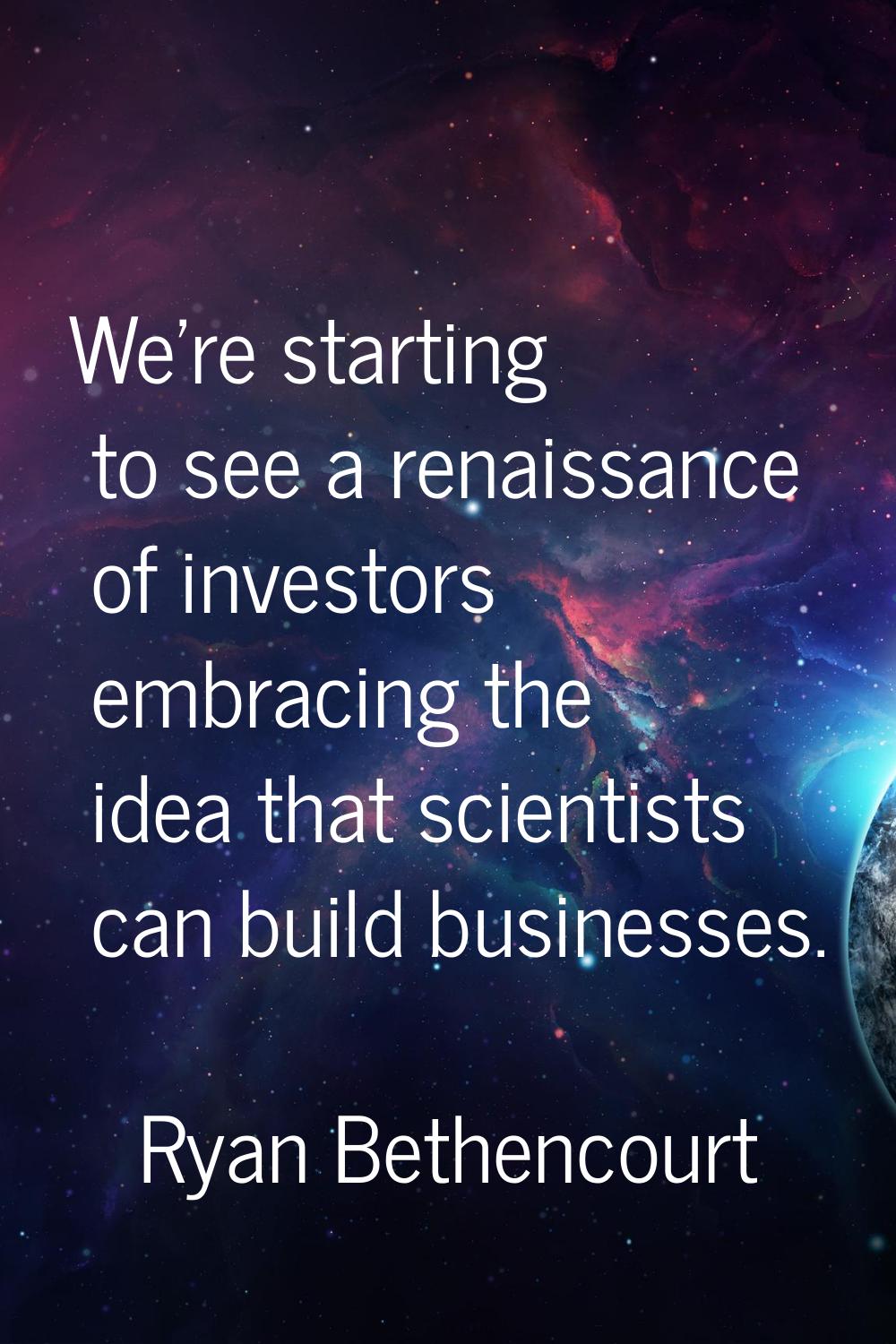 We're starting to see a renaissance of investors embracing the idea that scientists can build busin