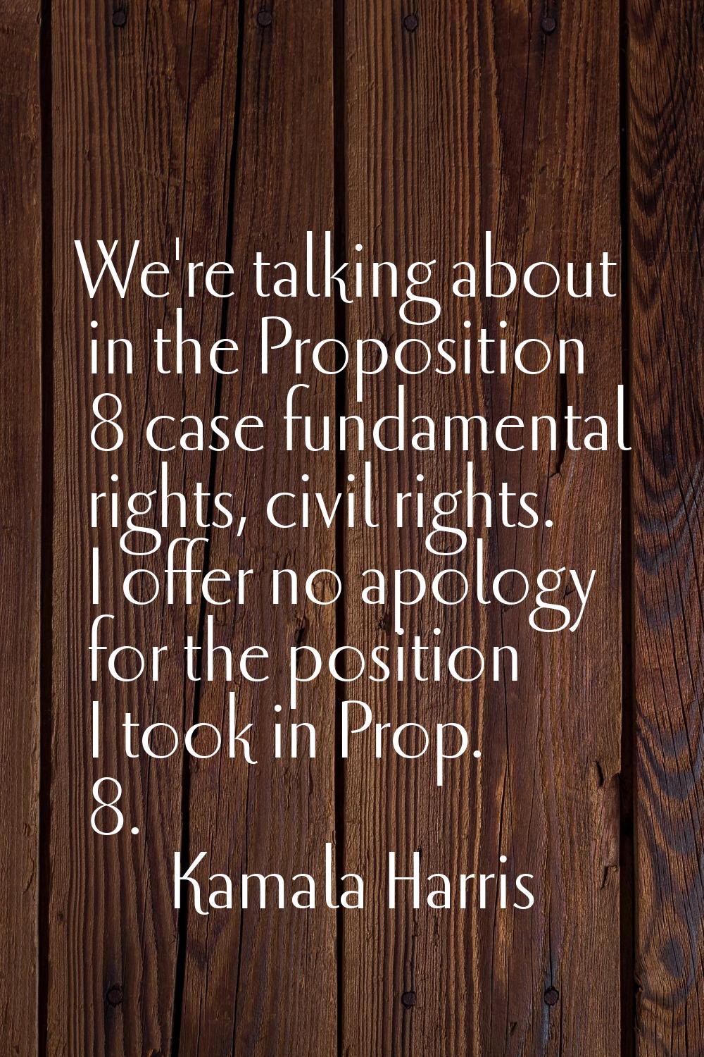 We're talking about in the Proposition 8 case fundamental rights, civil rights. I offer no apology 
