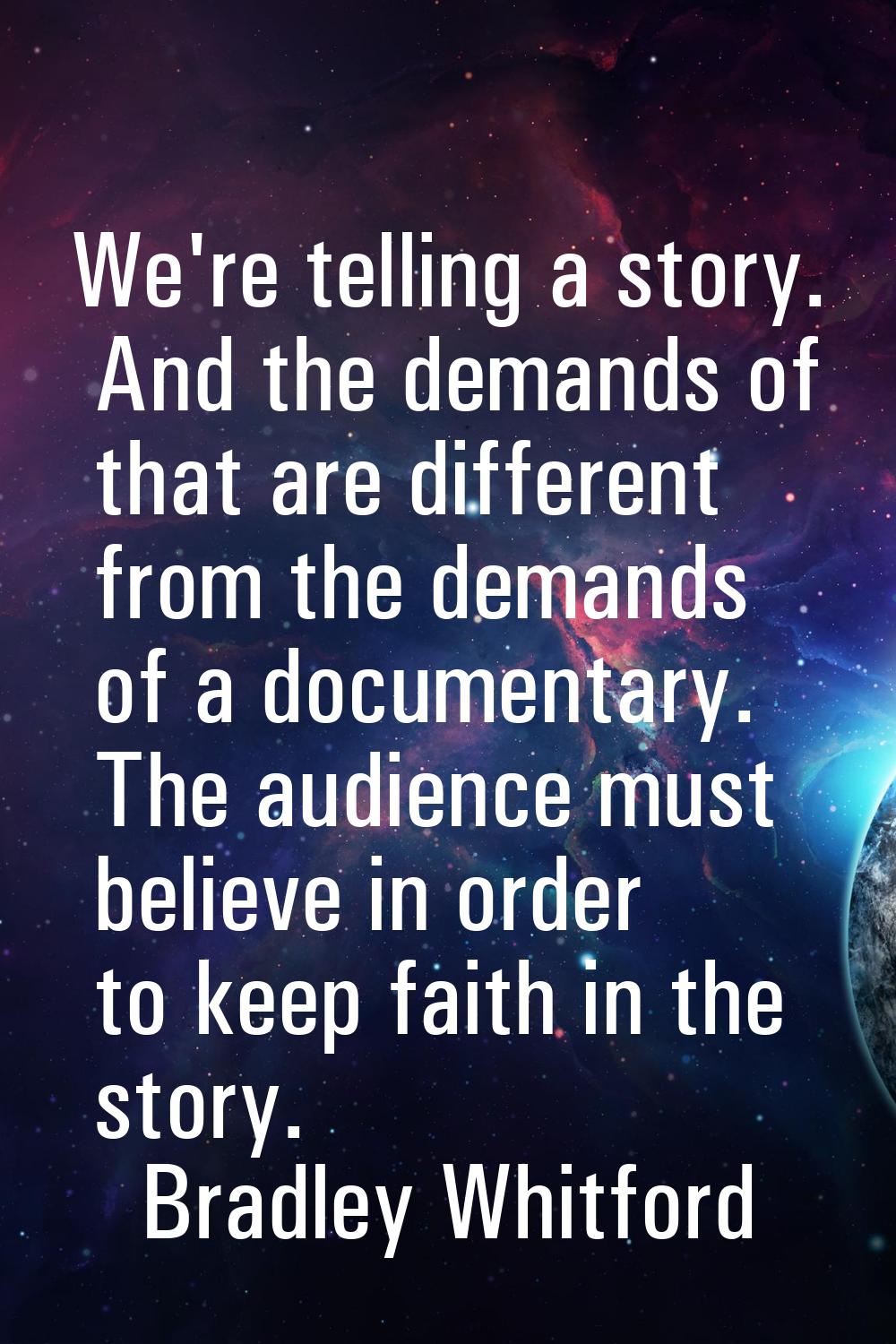We're telling a story. And the demands of that are different from the demands of a documentary. The