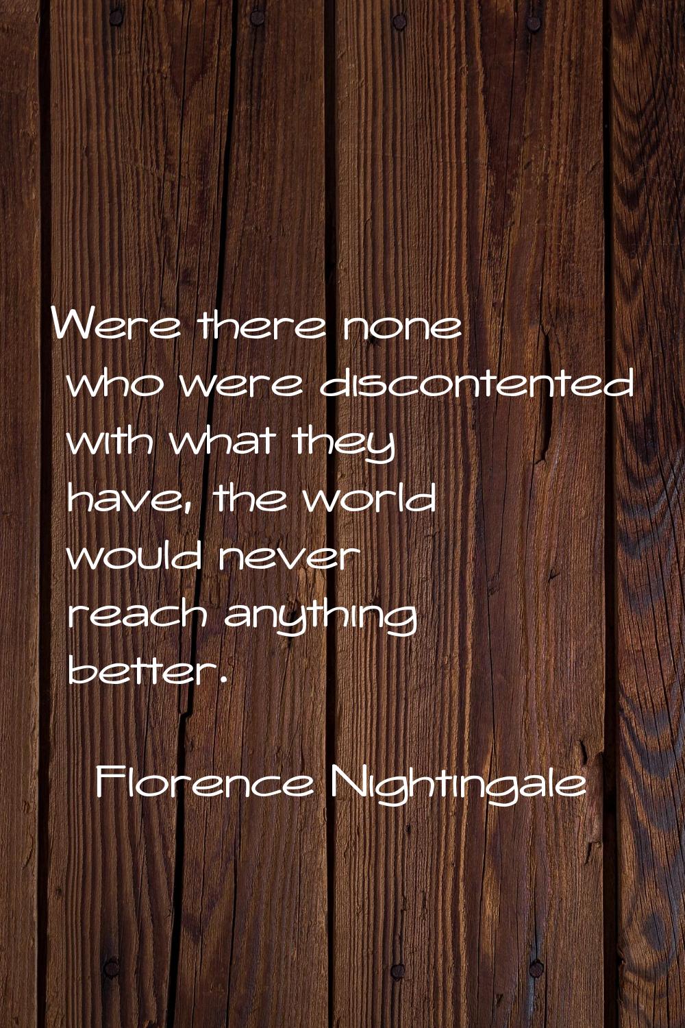 Were there none who were discontented with what they have, the world would never reach anything bet