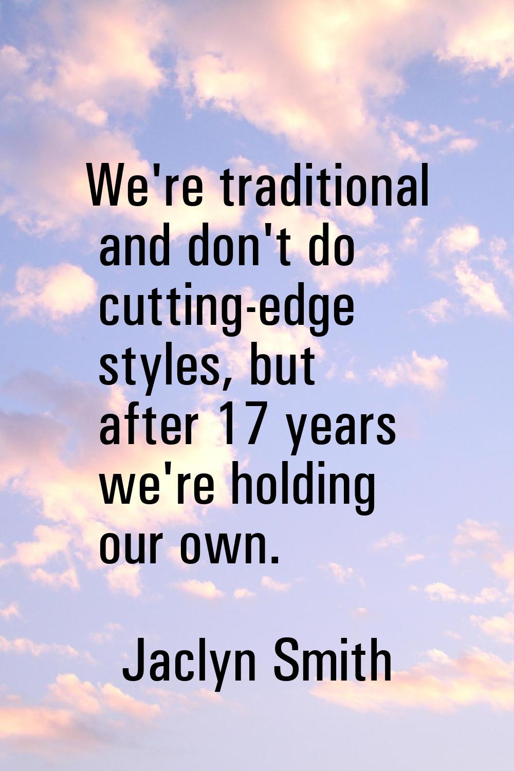 We're traditional and don't do cutting-edge styles, but after 17 years we're holding our own.