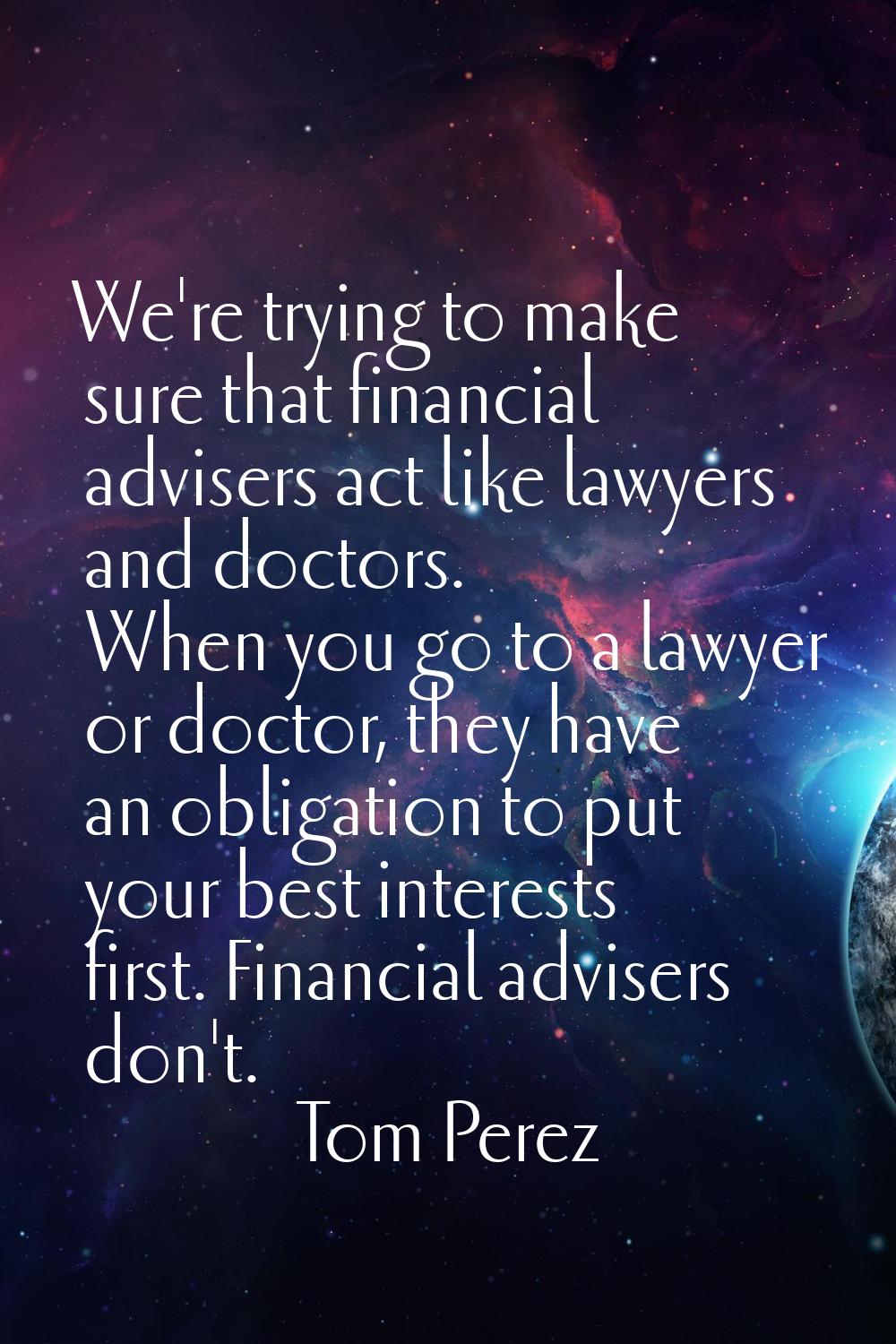 We're trying to make sure that financial advisers act like lawyers and doctors. When you go to a la