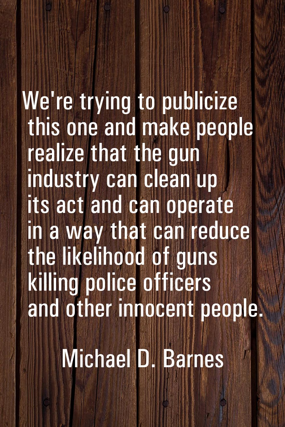 We're trying to publicize this one and make people realize that the gun industry can clean up its a