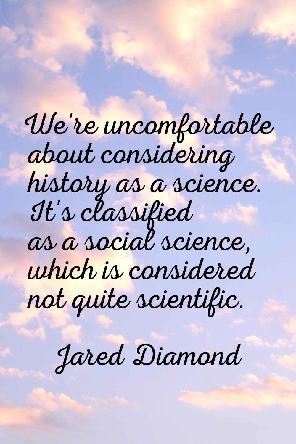 We're uncomfortable about considering history as a science. It's classified as a social science, wh