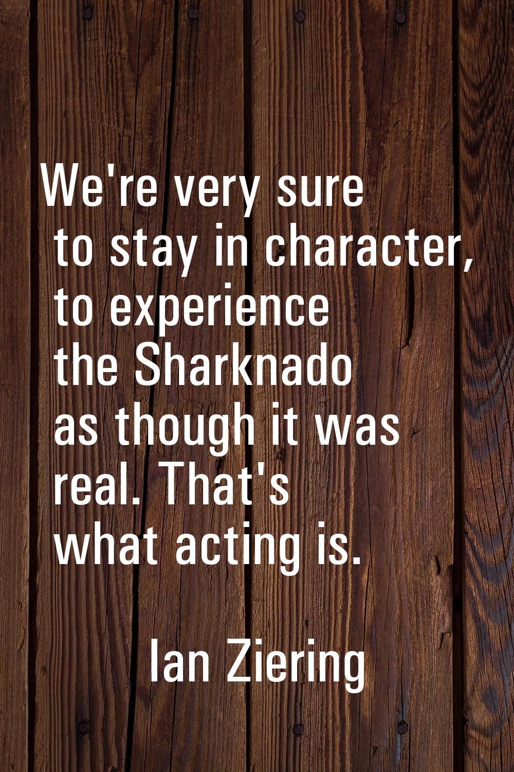 We're very sure to stay in character, to experience the Sharknado as though it was real. That's wha