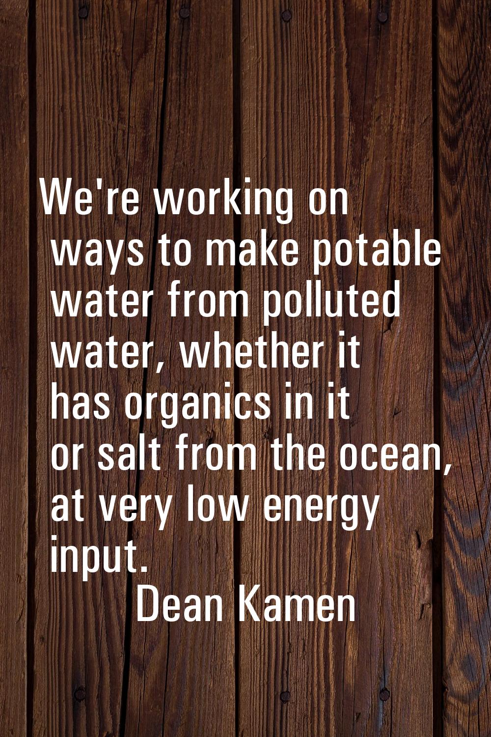 We're working on ways to make potable water from polluted water, whether it has organics in it or s