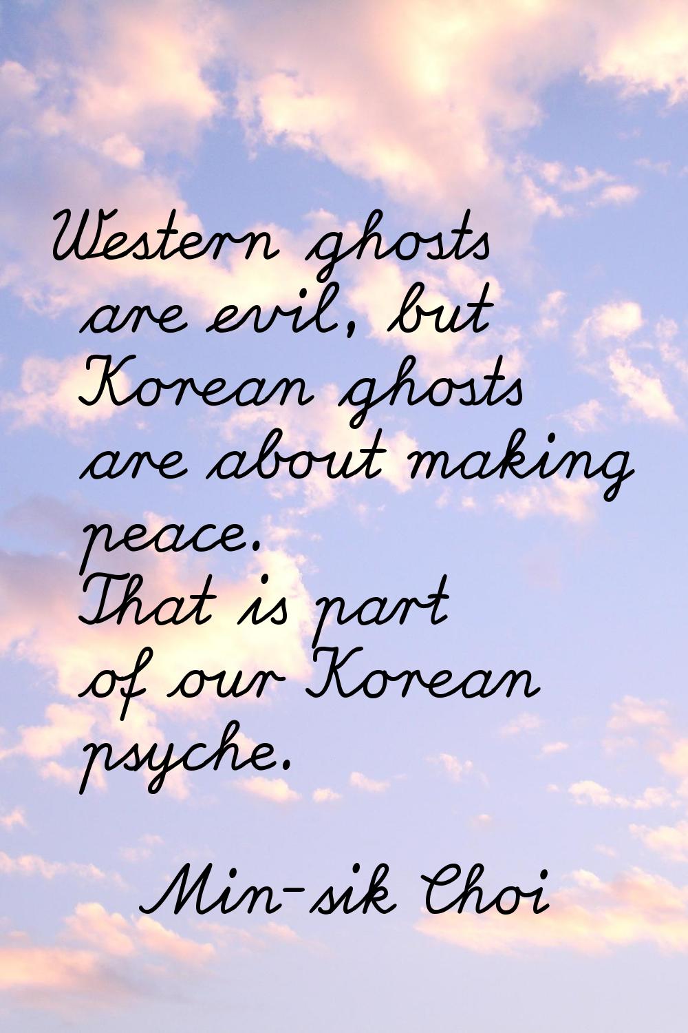 Western ghosts are evil, but Korean ghosts are about making peace. That is part of our Korean psych