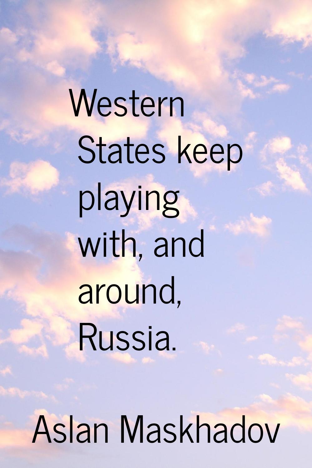 Western States keep playing with, and around, Russia.