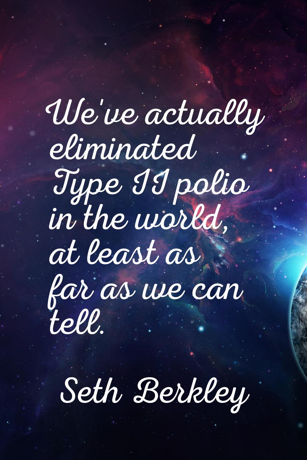 We've actually eliminated Type II polio in the world, at least as far as we can tell.