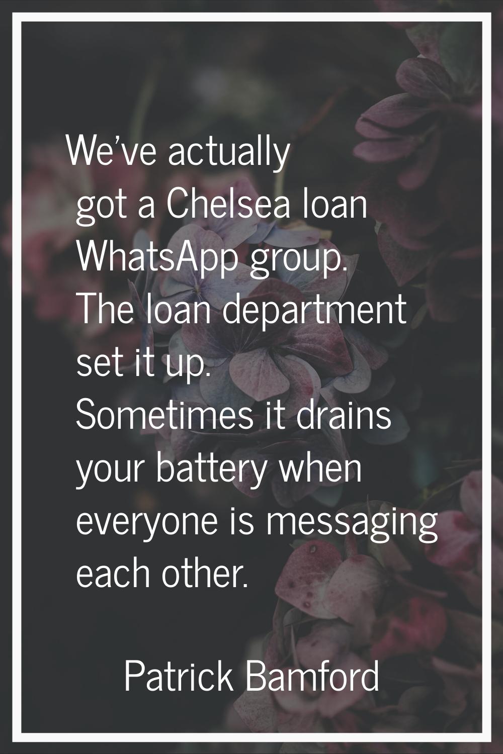 We've actually got a Chelsea loan WhatsApp group. The loan department set it up. Sometimes it drain