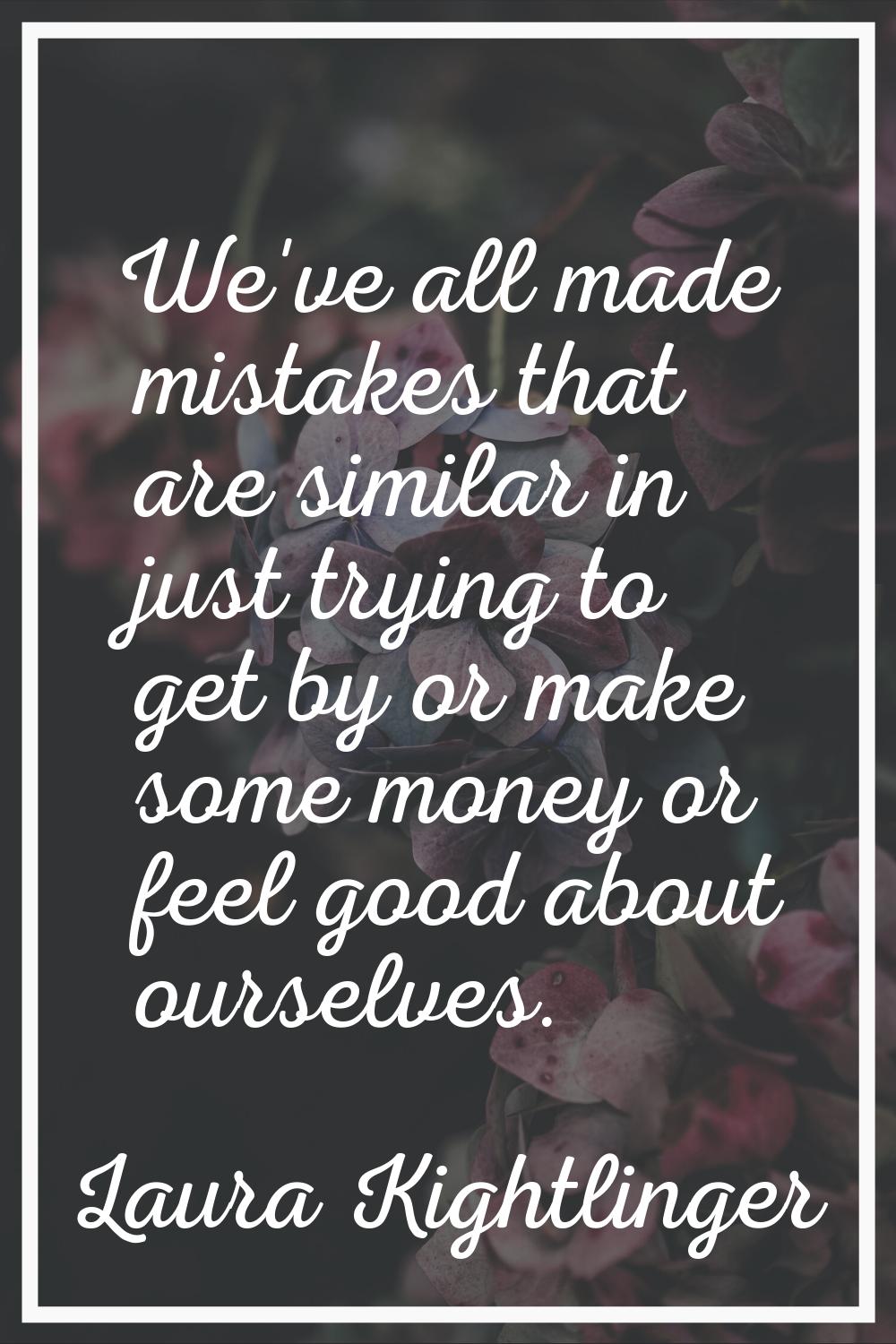 We've all made mistakes that are similar in just trying to get by or make some money or feel good a