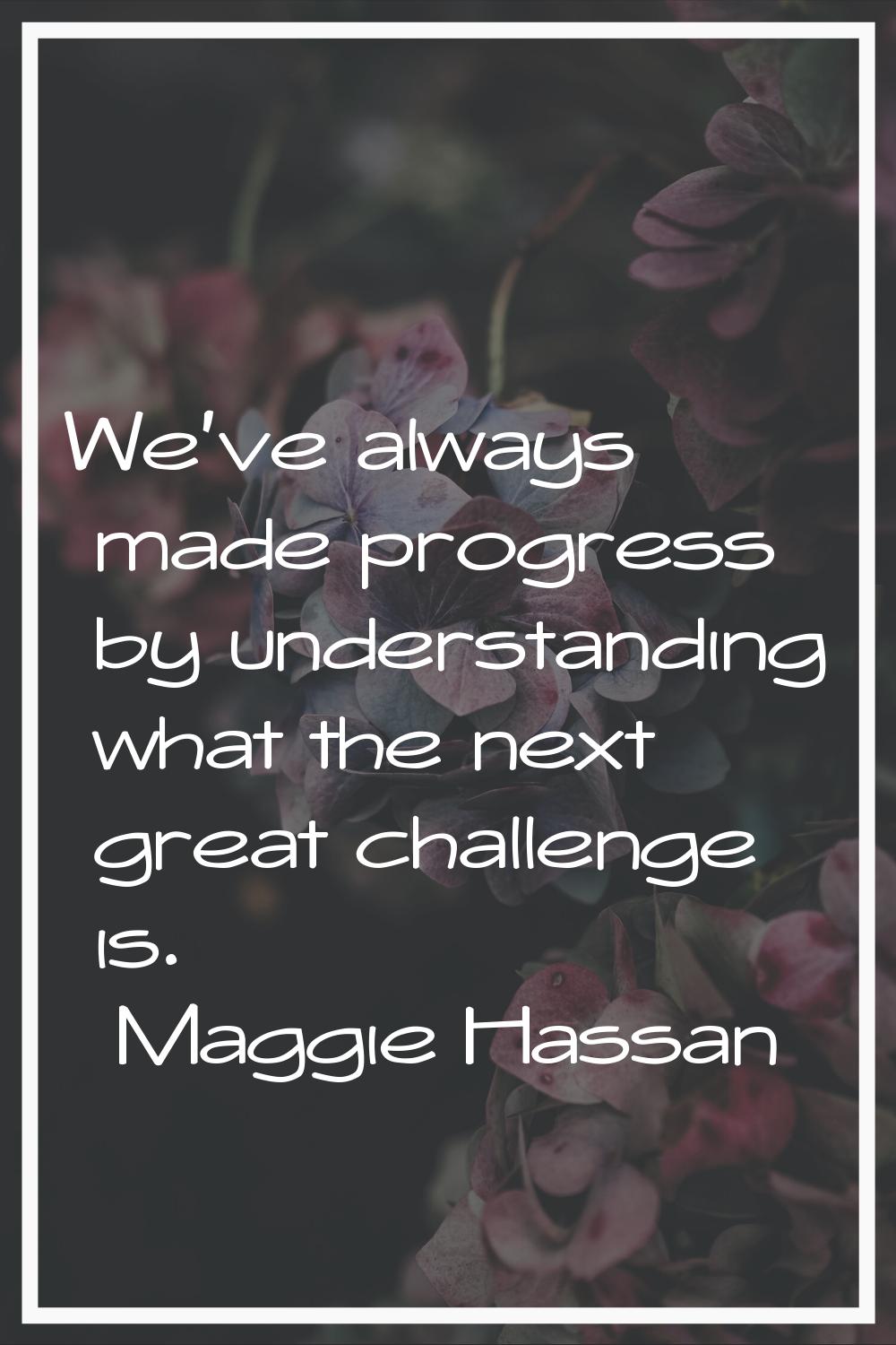We've always made progress by understanding what the next great challenge is.
