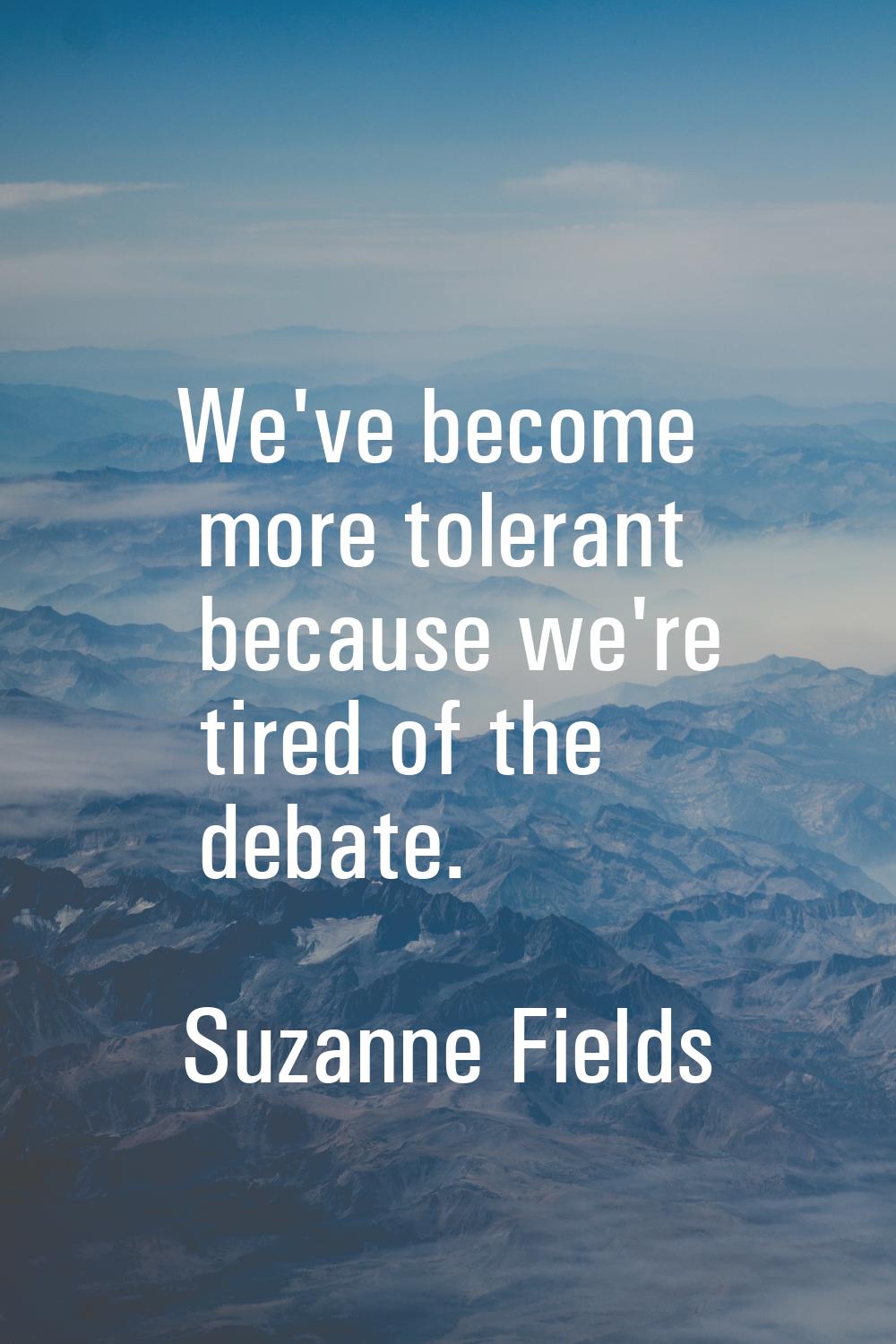 We've become more tolerant because we're tired of the debate.