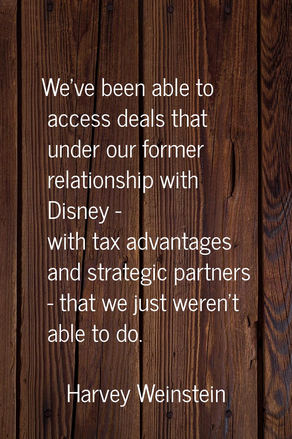 We've been able to access deals that under our former relationship with Disney - with tax advantage