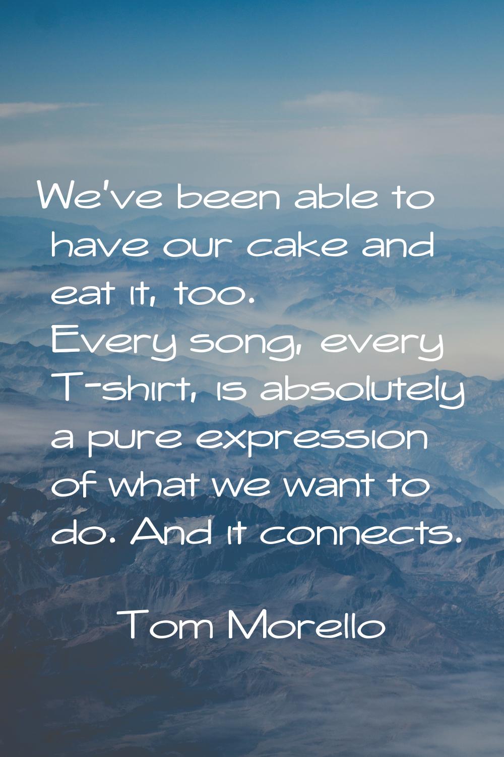 We've been able to have our cake and eat it, too. Every song, every T-shirt, is absolutely a pure e