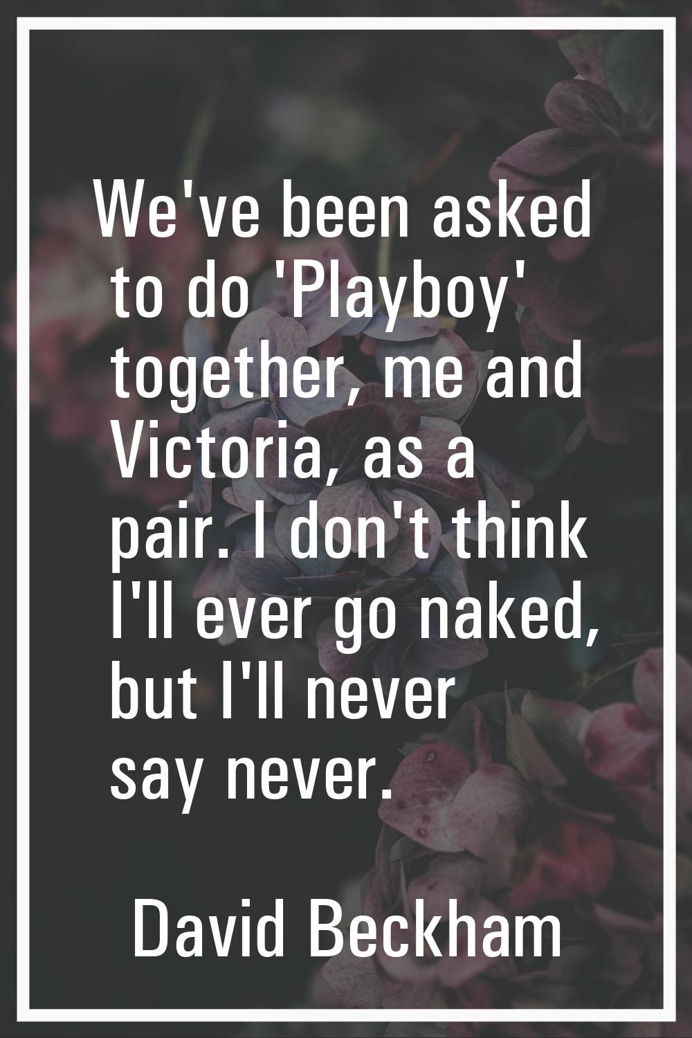 We've been asked to do 'Playboy' together, me and Victoria, as a pair. I don't think I'll ever go n