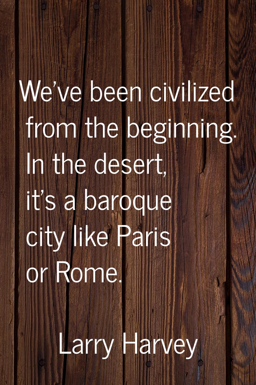 We've been civilized from the beginning. In the desert, it's a baroque city like Paris or Rome.