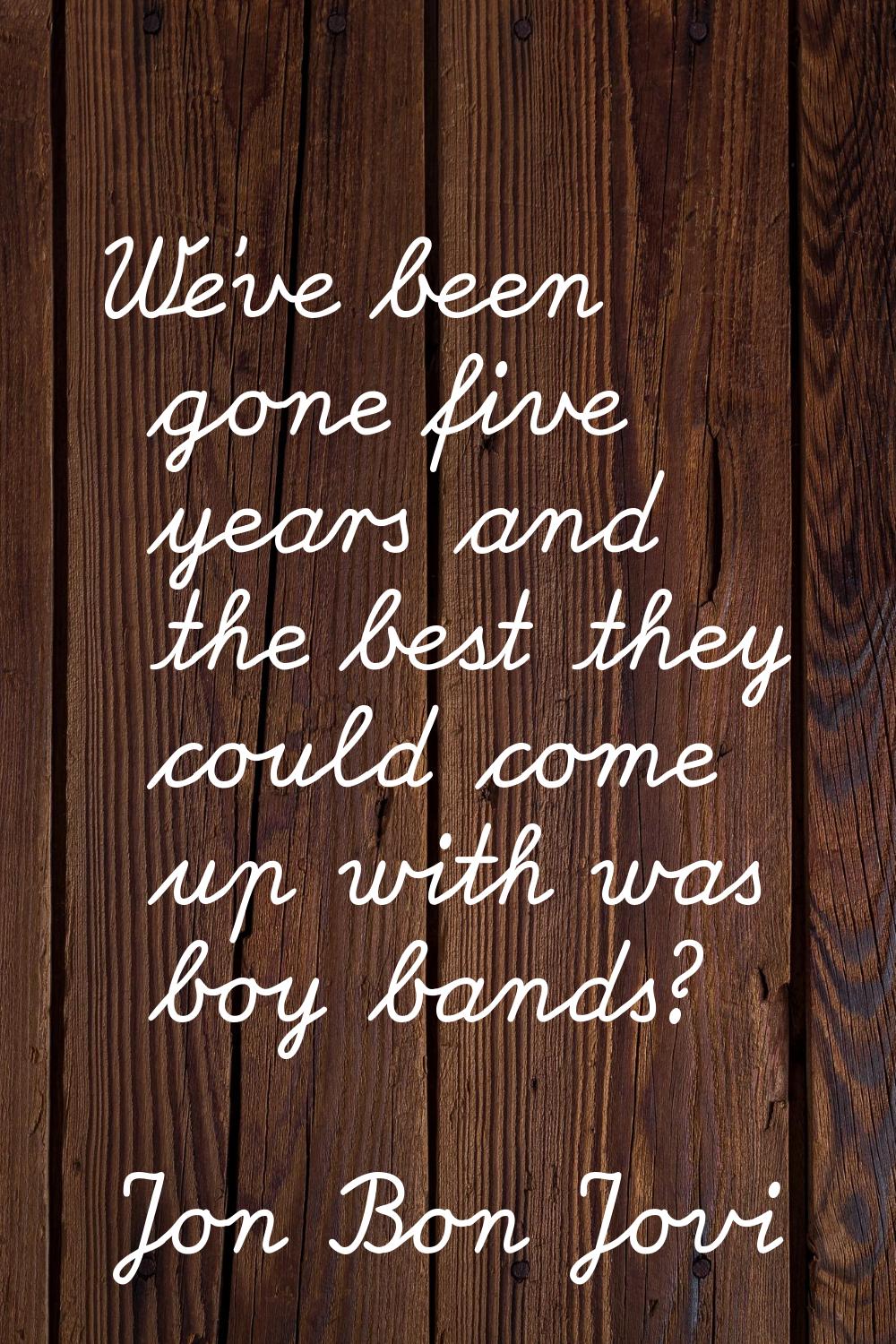 We've been gone five years and the best they could come up with was boy bands?
