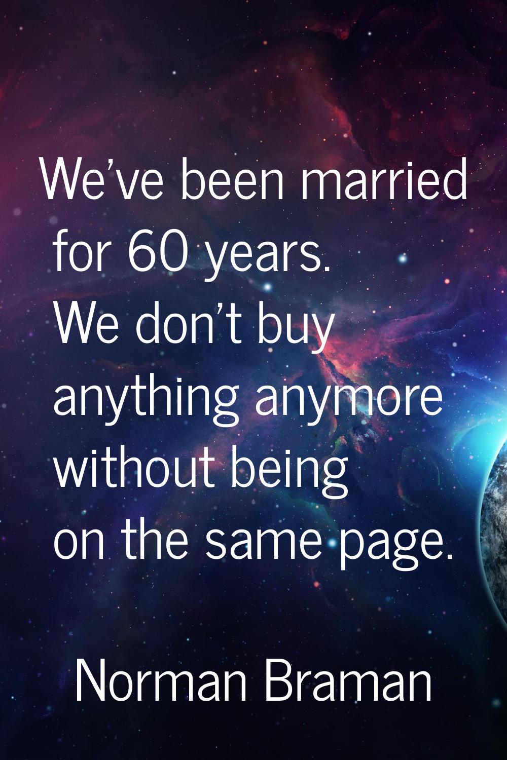 We've been married for 60 years. We don't buy anything anymore without being on the same page.