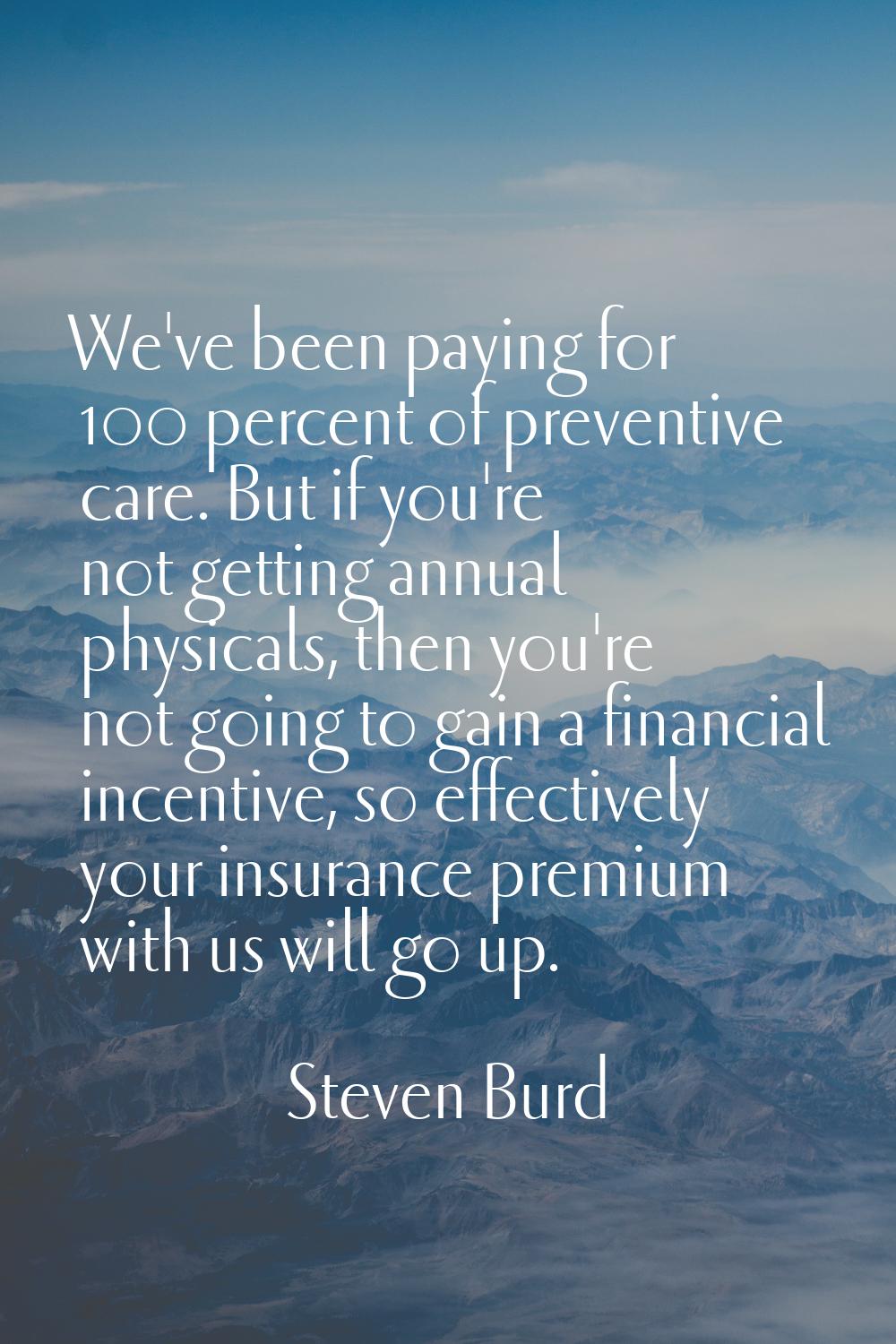 We've been paying for 100 percent of preventive care. But if you're not getting annual physicals, t