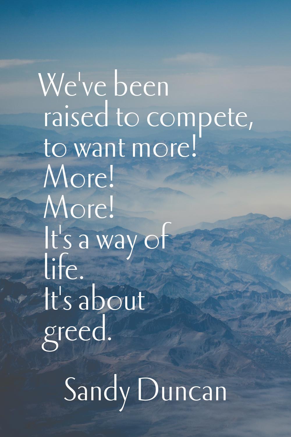 We've been raised to compete, to want more! More! More! It's a way of life. It's about greed.