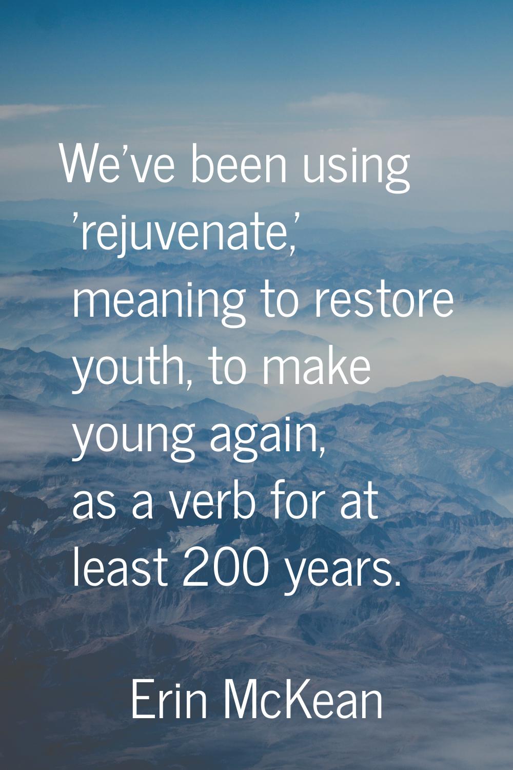 We've been using 'rejuvenate,' meaning to restore youth, to make young again, as a verb for at leas