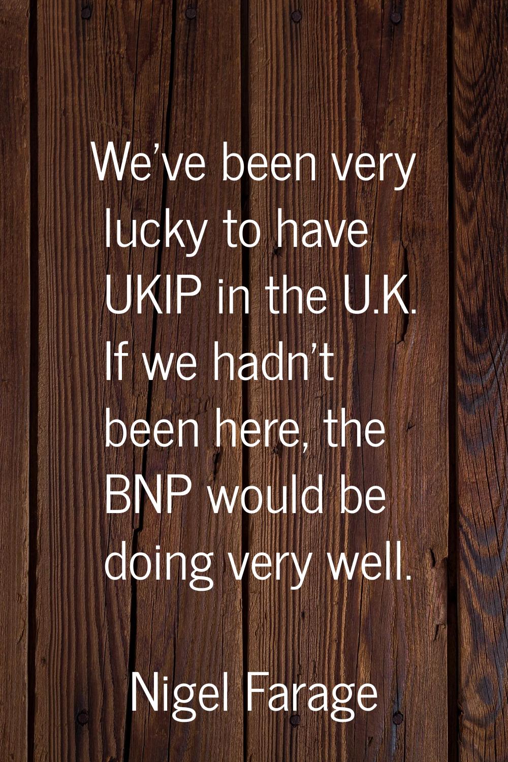 We've been very lucky to have UKIP in the U.K. If we hadn't been here, the BNP would be doing very 