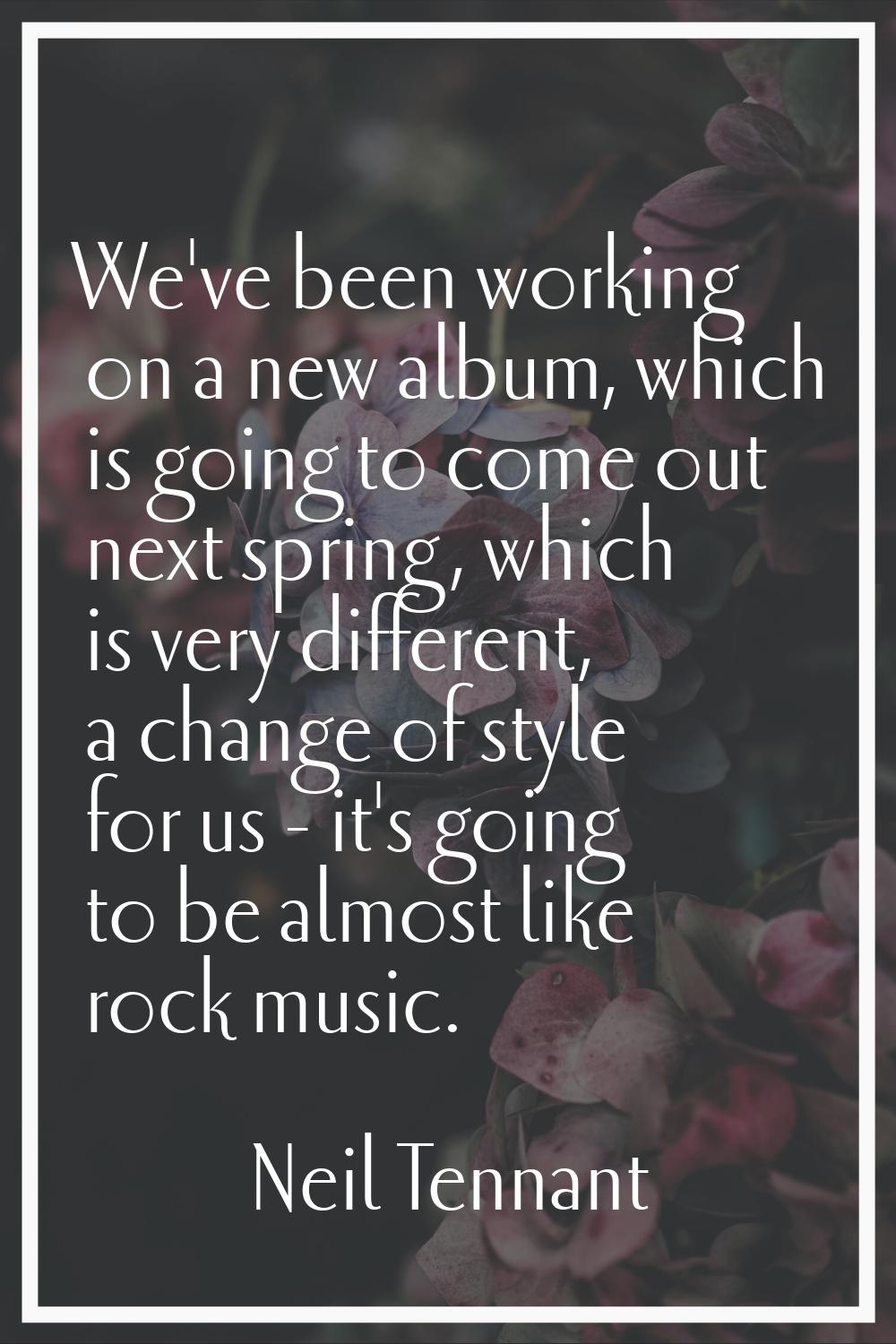We've been working on a new album, which is going to come out next spring, which is very different,