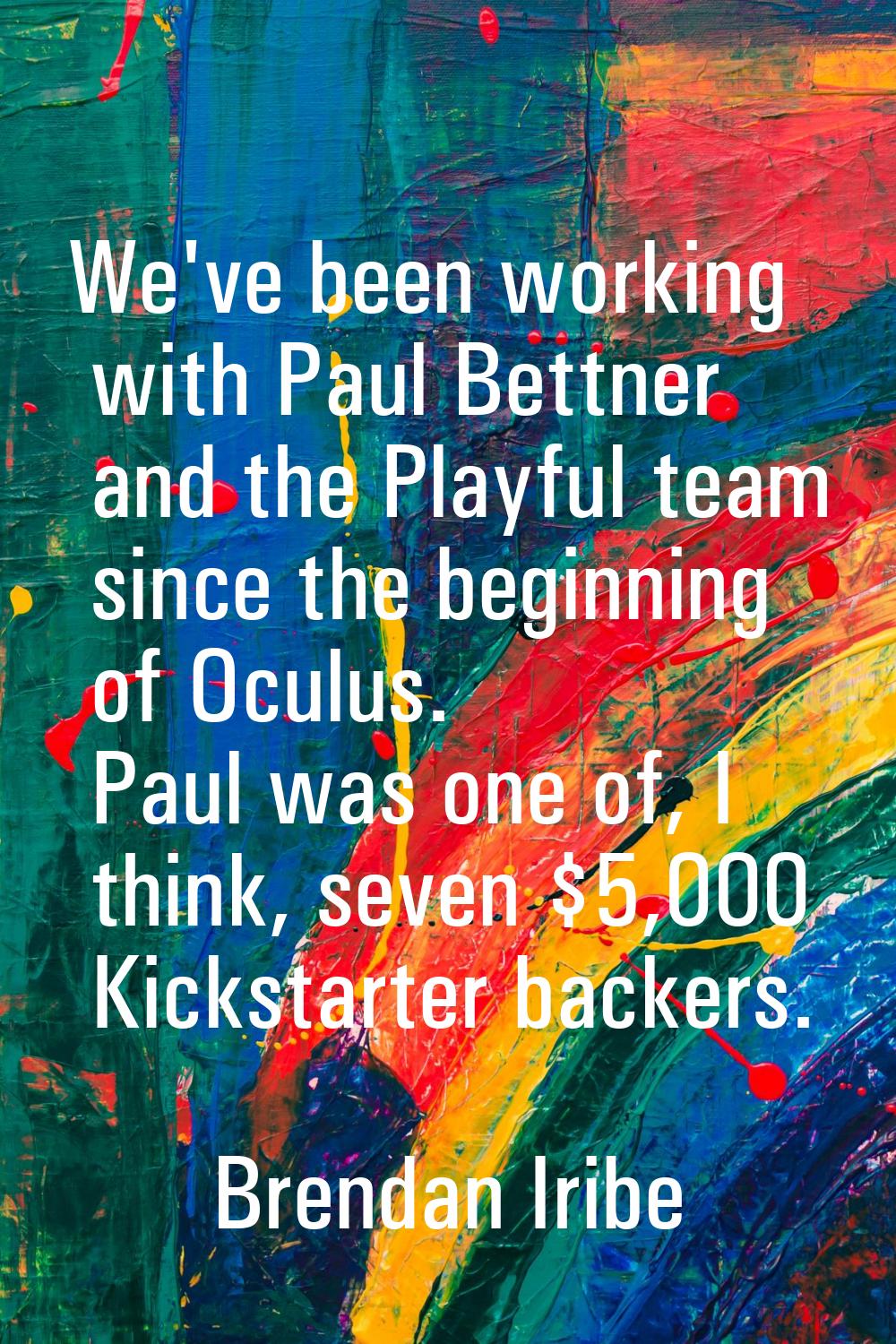 We've been working with Paul Bettner and the Playful team since the beginning of Oculus. Paul was o
