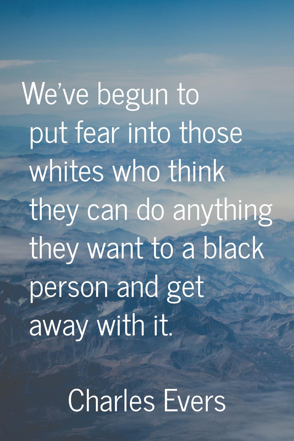 We've begun to put fear into those whites who think they can do anything they want to a black perso