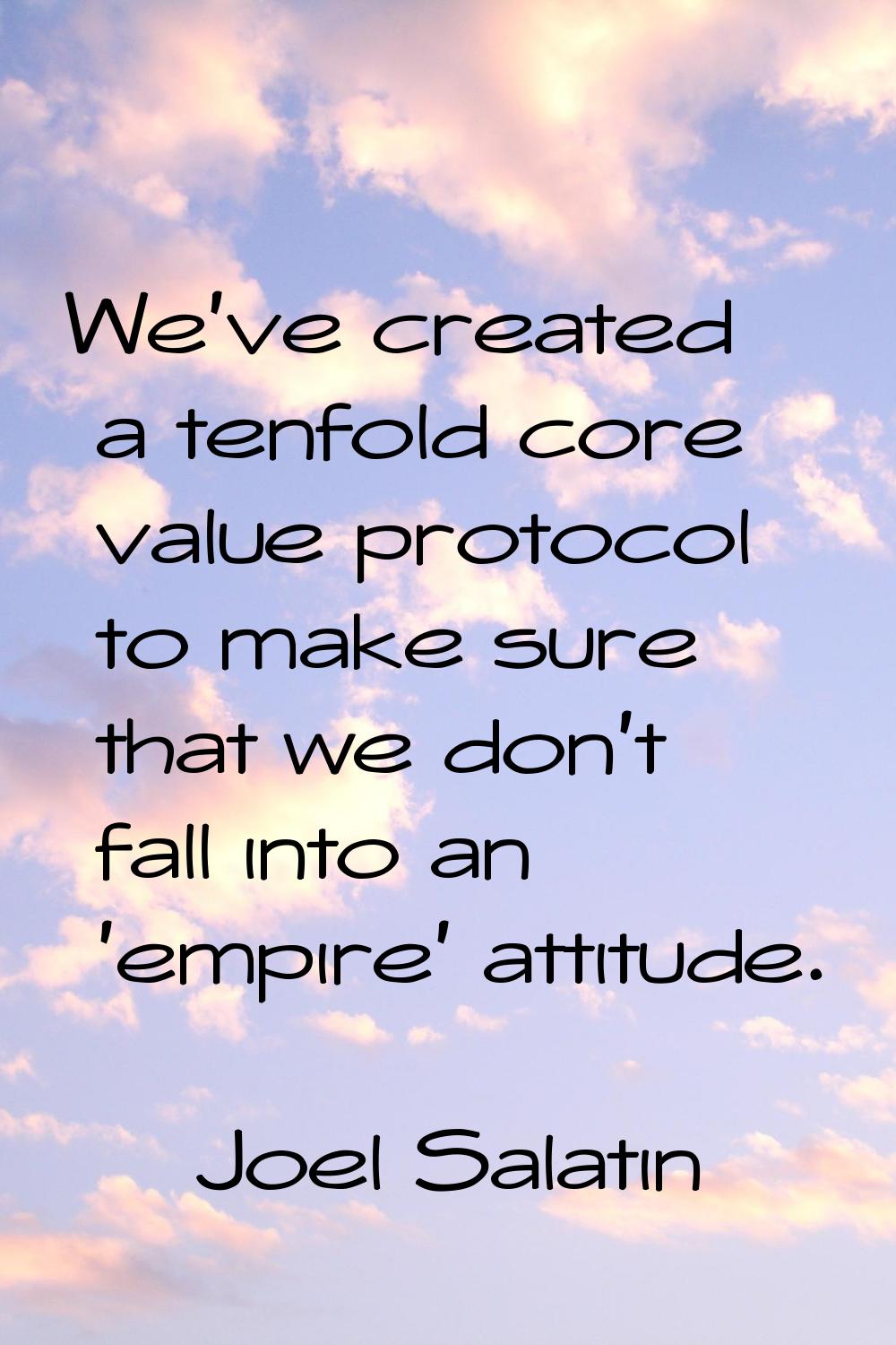 We've created a tenfold core value protocol to make sure that we don't fall into an 'empire' attitu