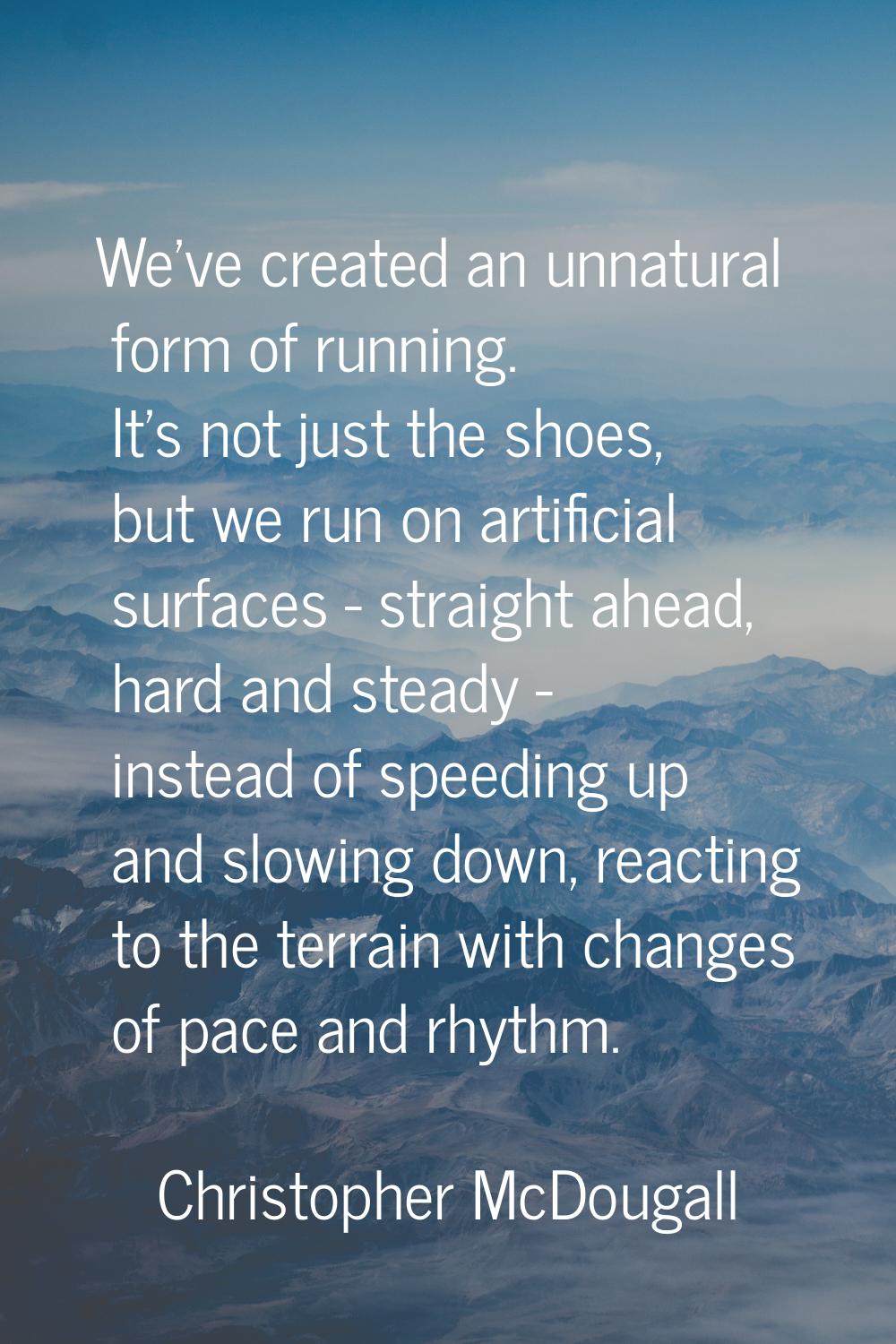 We've created an unnatural form of running. It's not just the shoes, but we run on artificial surfa