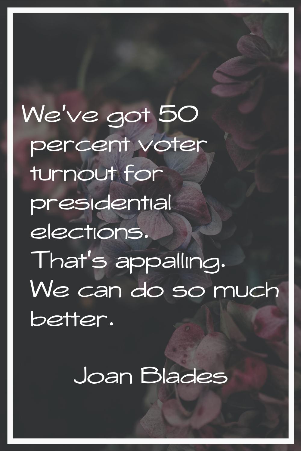 We've got 50 percent voter turnout for presidential elections. That's appalling. We can do so much 