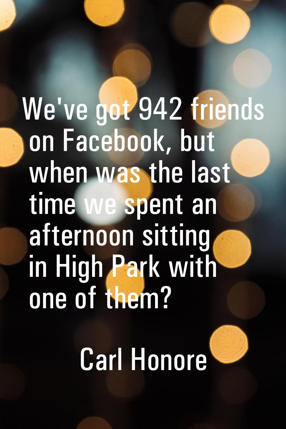 We've got 942 friends on Facebook, but when was the last time we spent an afternoon sitting in High