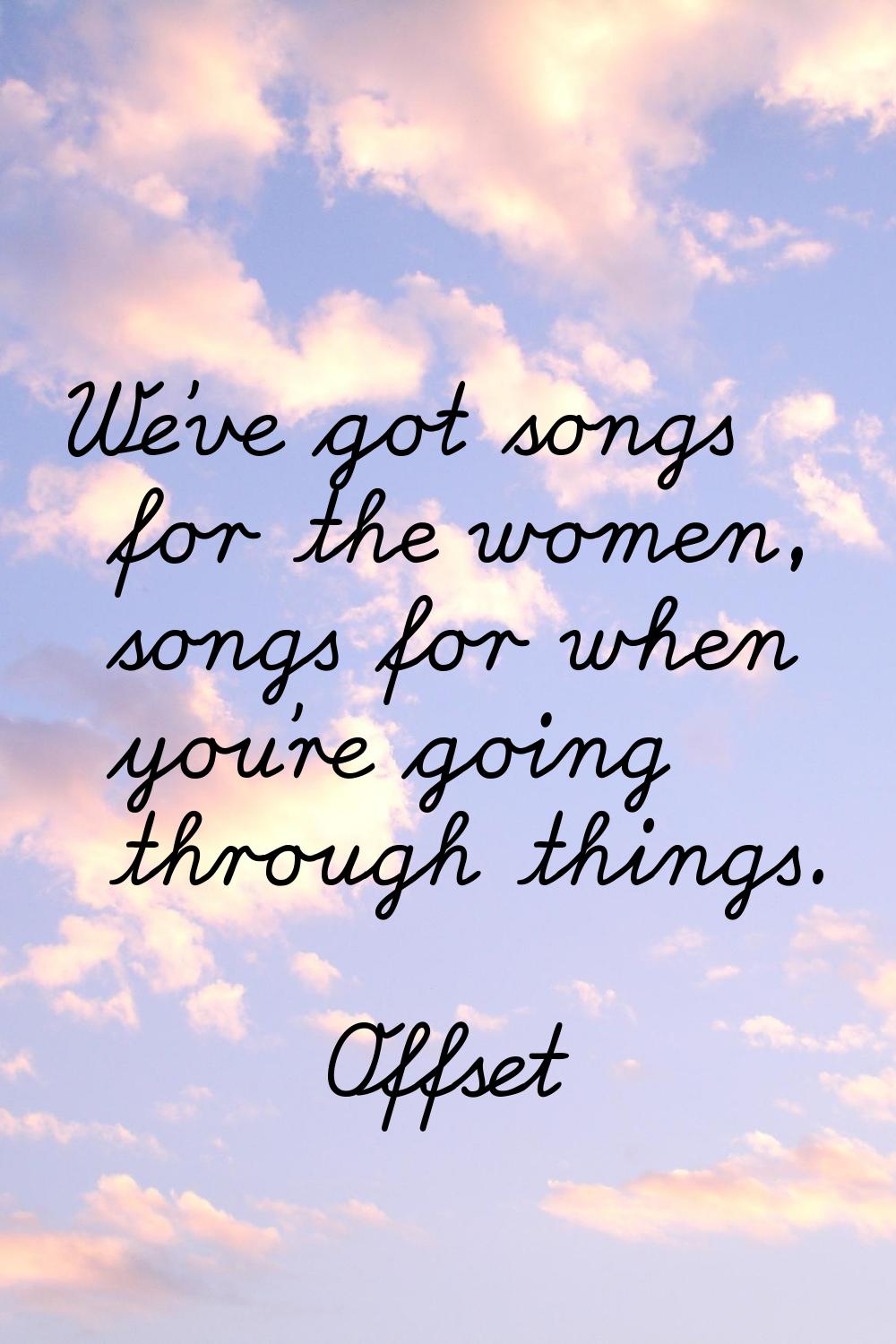 We've got songs for the women, songs for when you're going through things.