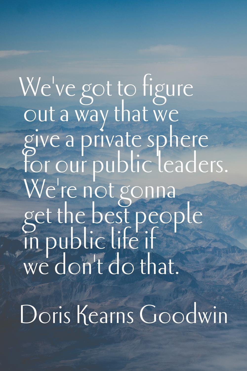 We've got to figure out a way that we give a private sphere for our public leaders. We're not gonna
