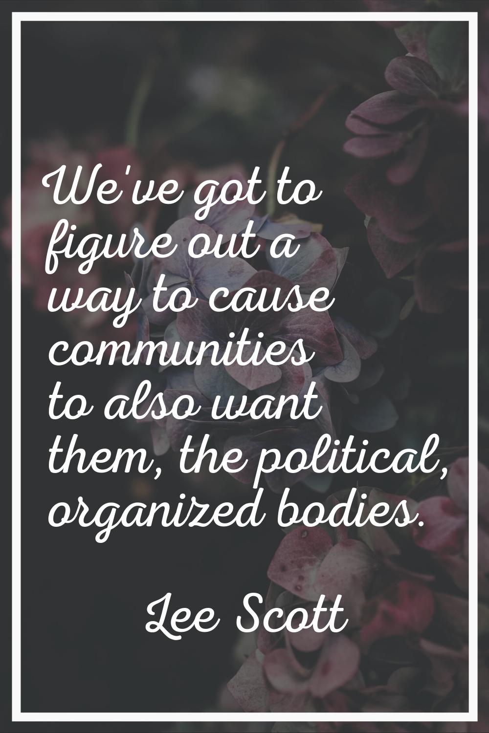 We've got to figure out a way to cause communities to also want them, the political, organized bodi