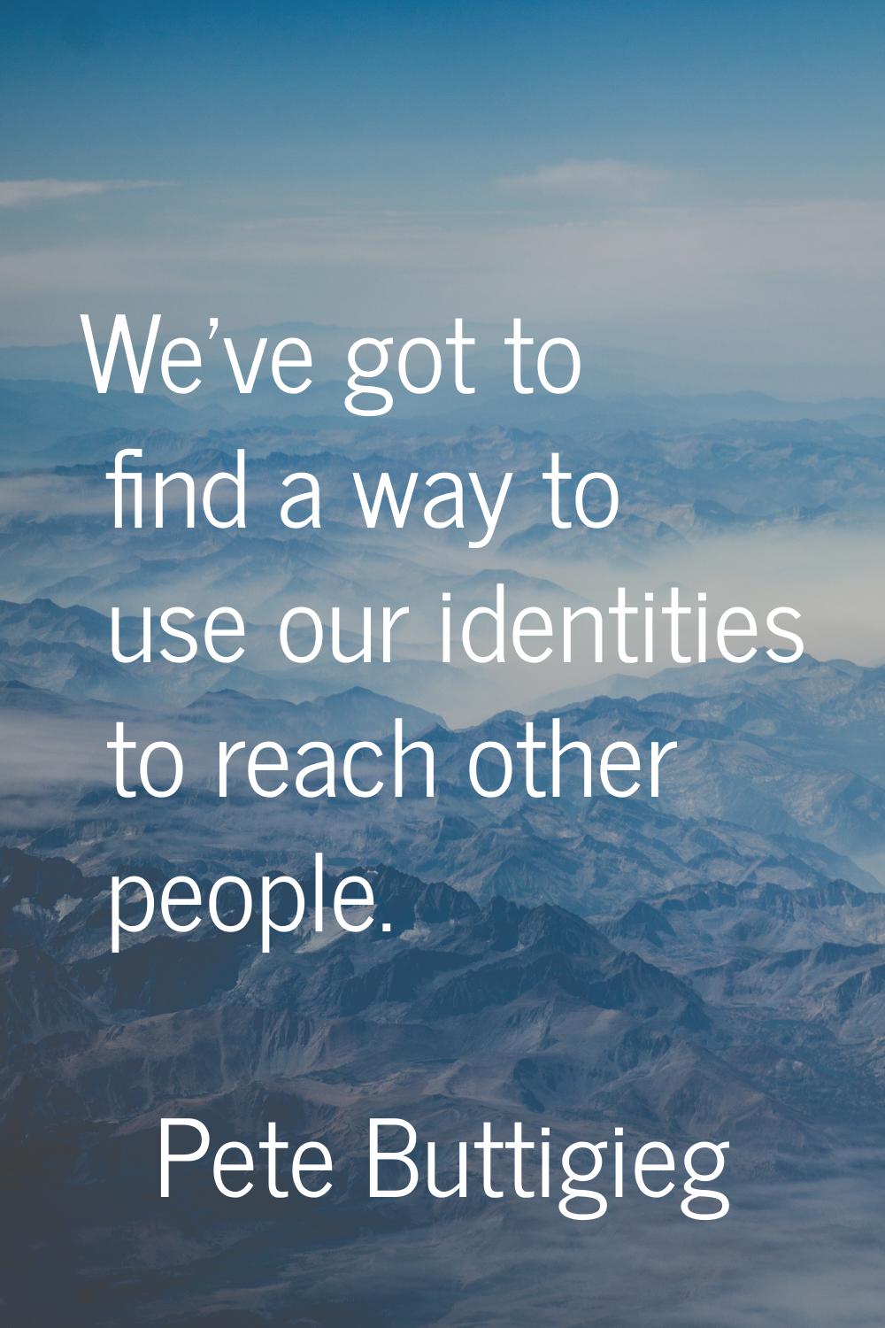We've got to find a way to use our identities to reach other people.