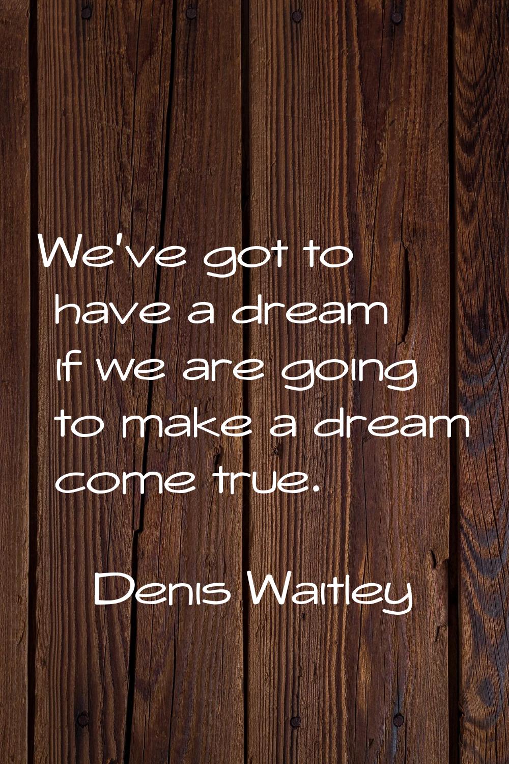 We've got to have a dream if we are going to make a dream come true.