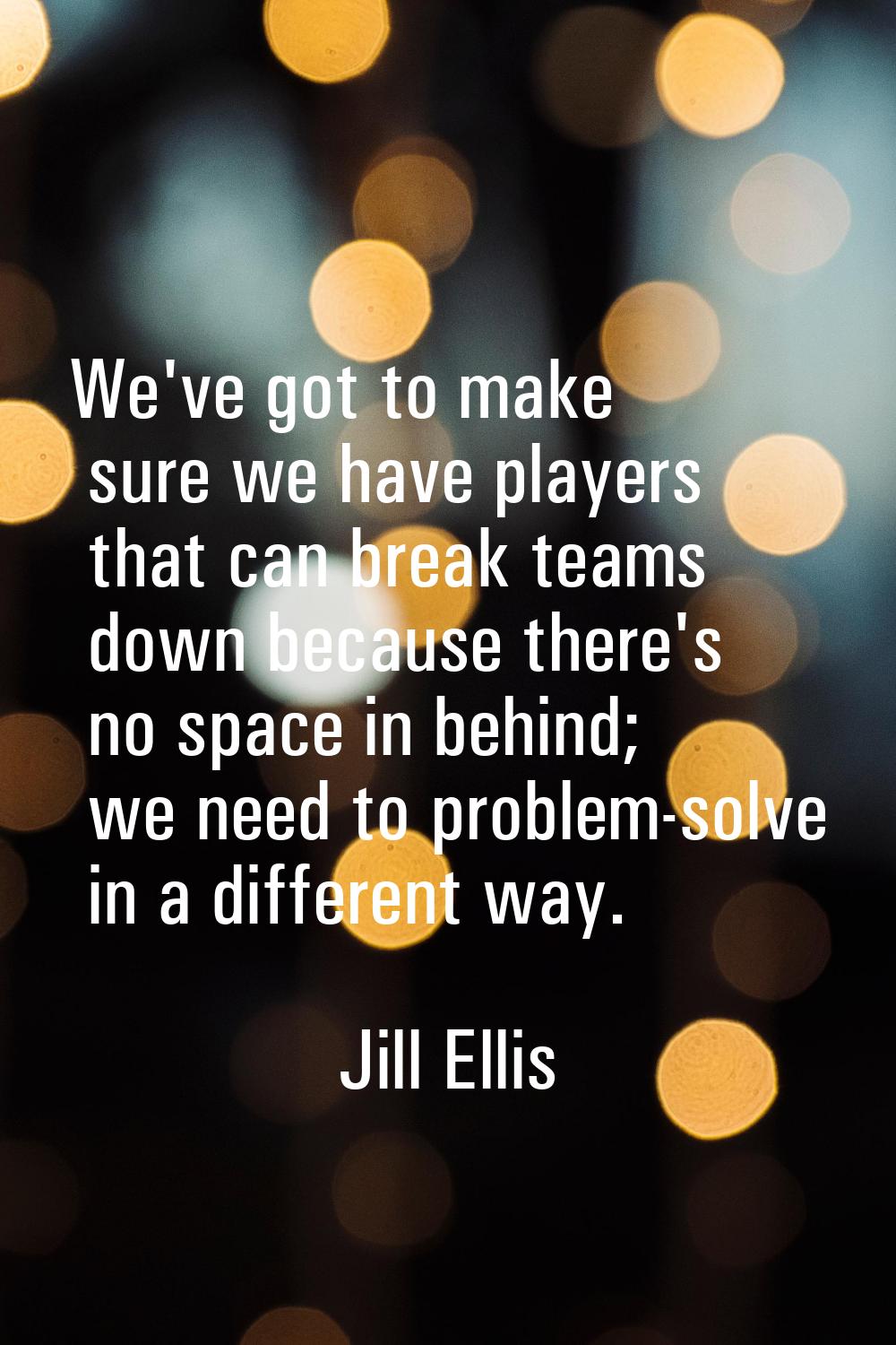 We've got to make sure we have players that can break teams down because there's no space in behind