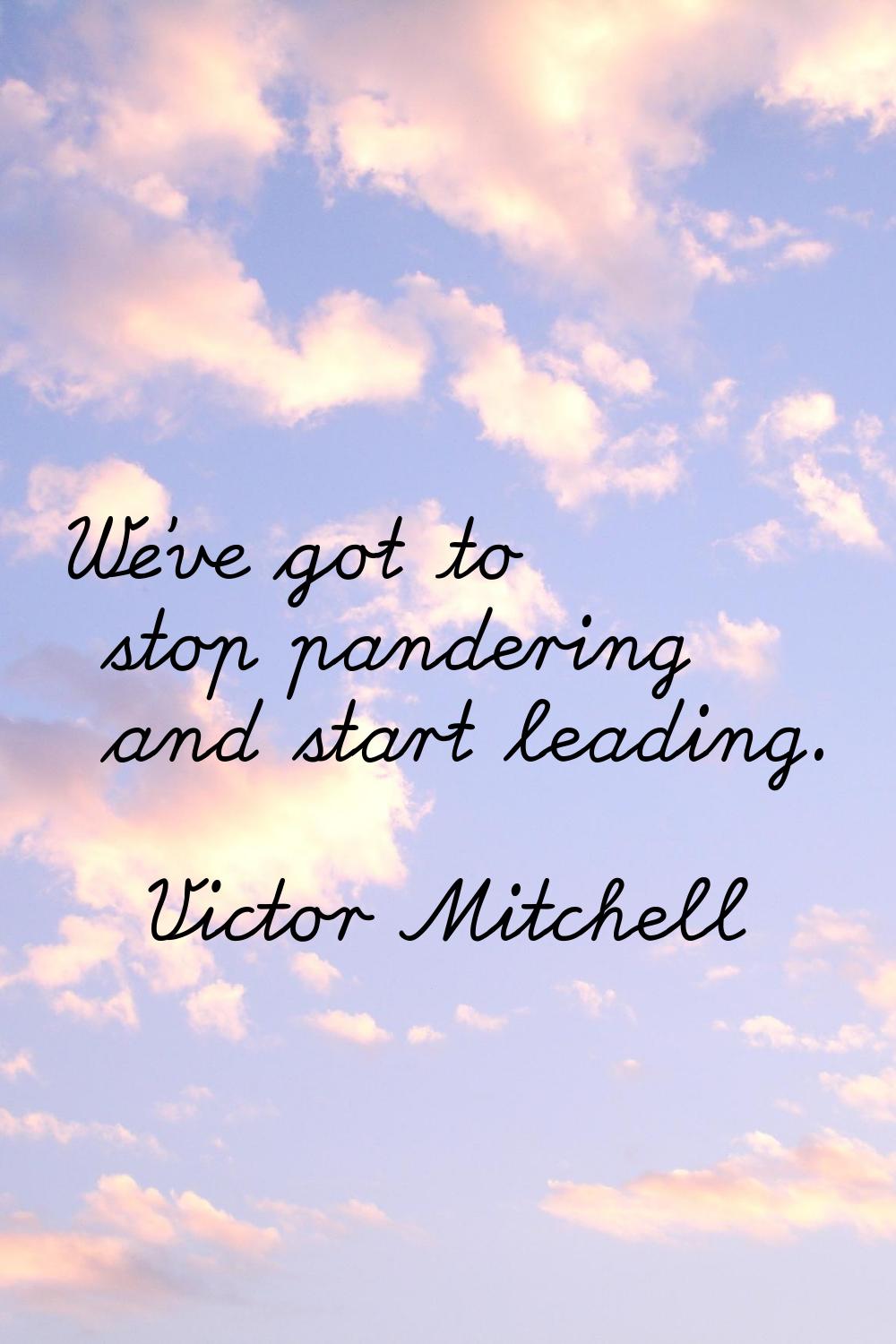 We've got to stop pandering and start leading.