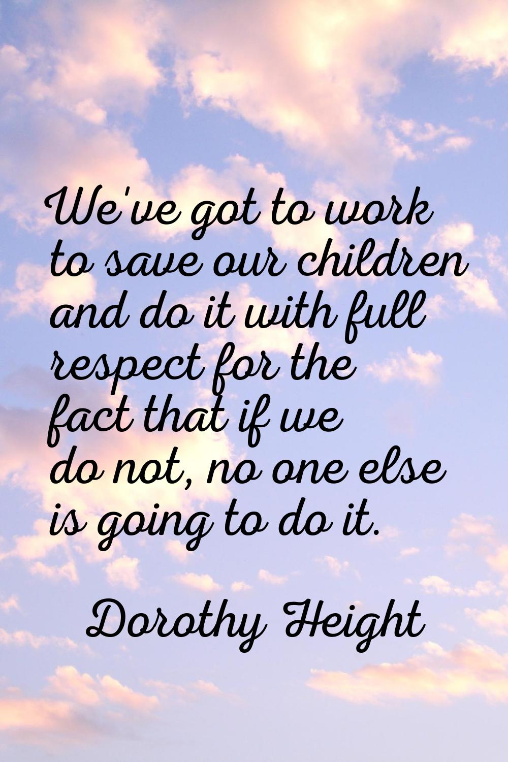 We've got to work to save our children and do it with full respect for the fact that if we do not, 