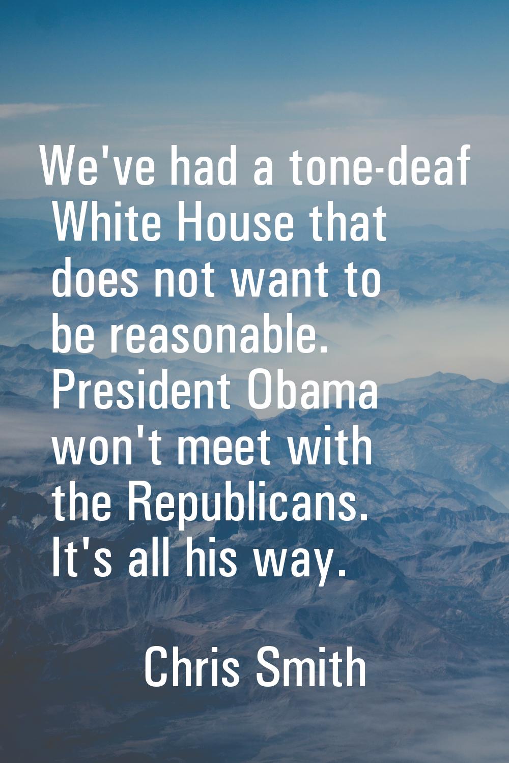 We've had a tone-deaf White House that does not want to be reasonable. President Obama won't meet w