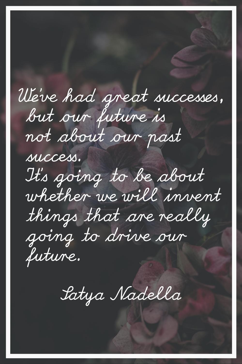 We've had great successes, but our future is not about our past success. It's going to be about whe